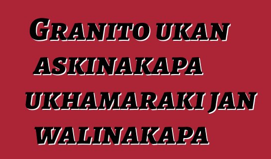 Granito ukan askinakapa ukhamaraki jan walinakapa