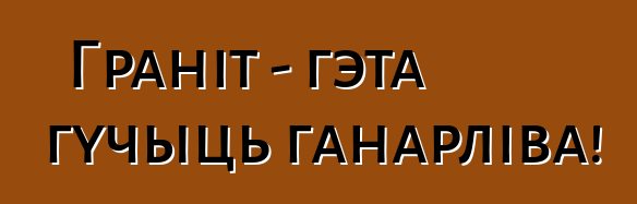 Граніт - гэта гучыць ганарліва!