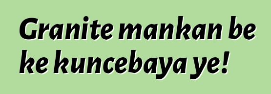 Granite mankan bɛ kɛ kuncɛbaya ye!