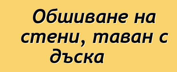 Обшиване на стени, таван с дъска