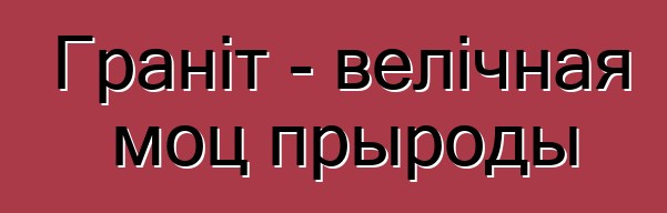 Граніт - велічная моц прыроды