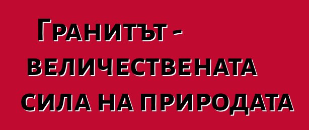 Гранитът - величествената сила на природата