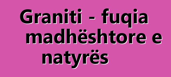 Graniti - fuqia madhështore e natyrës