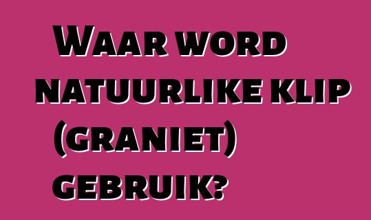 Waar word natuurlike klip (graniet) gebruik?