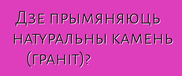 Дзе прымяняюць натуральны камень (граніт)?