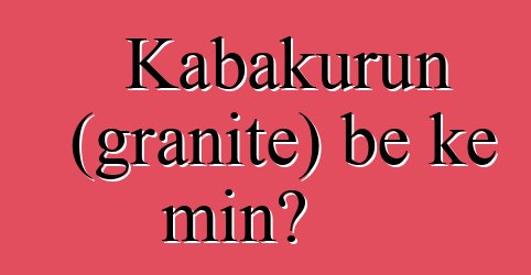 Kabakurun (granite) bɛ kɛ min?