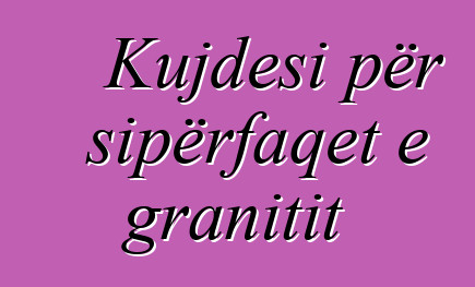 Kujdesi për sipërfaqet e granitit