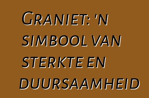 Graniet: 'n simbool van sterkte en duursaamheid