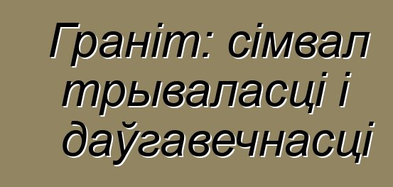 Граніт: сімвал трываласці і даўгавечнасці