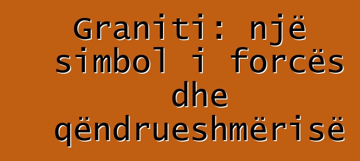 Graniti: një simbol i forcës dhe qëndrueshmërisë