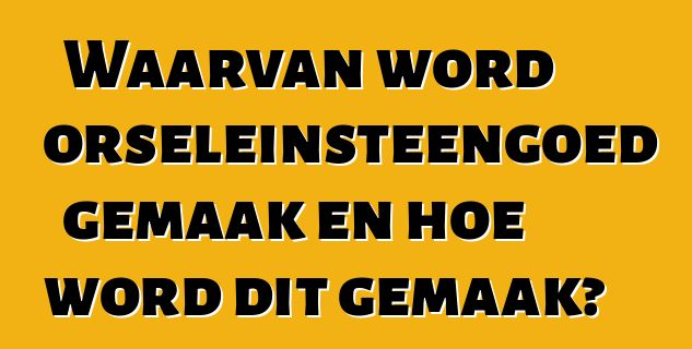 Waarvan word porseleinsteengoed gemaak en hoe word dit gemaak?