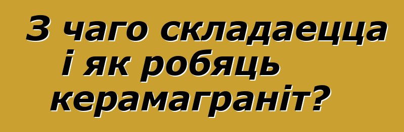 З чаго складаецца і як робяць керамаграніт?