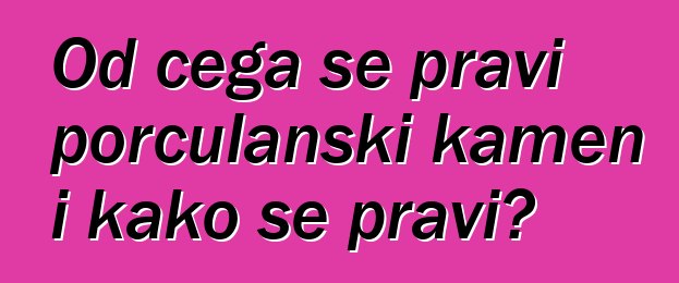 Od čega se pravi porculanski kamen i kako se pravi?