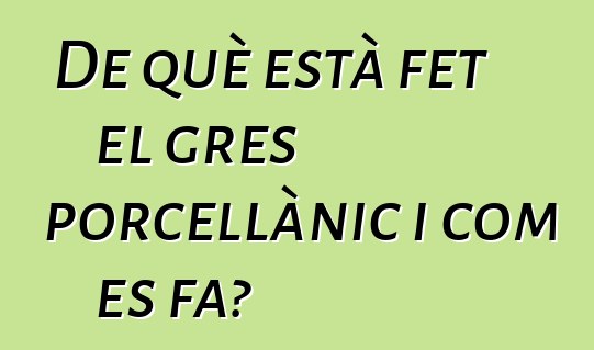 De què està fet el gres porcellànic i com es fa?