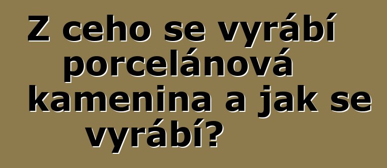 Z čeho se vyrábí porcelánová kamenina a jak se vyrábí?