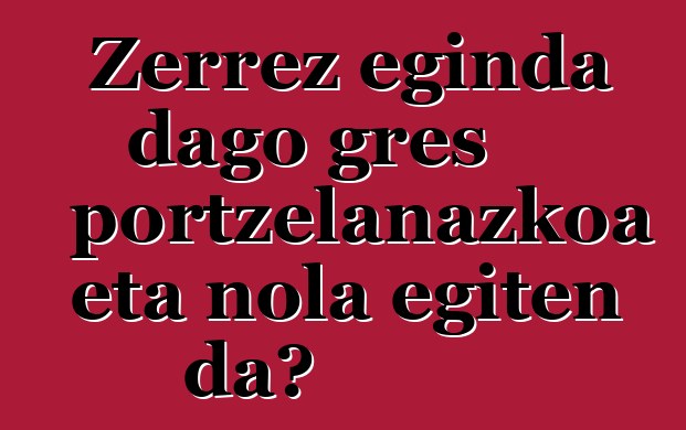 Zerrez eginda dago gres portzelanazkoa eta nola egiten da?