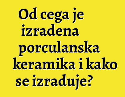 Od čega je izrađena porculanska keramika i kako se izrađuje?