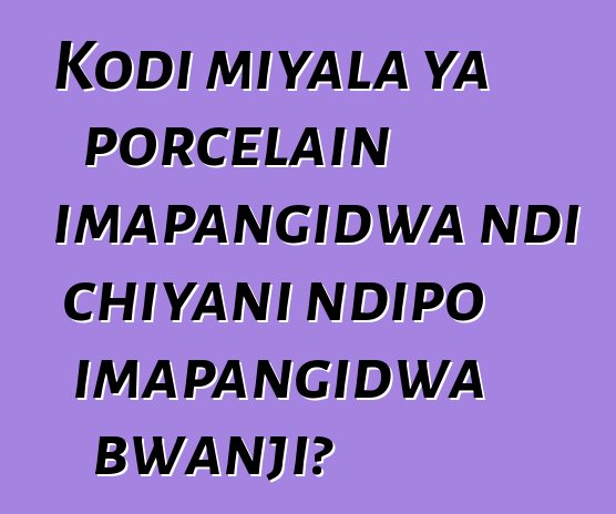 Kodi miyala ya porcelain imapangidwa ndi chiyani ndipo imapangidwa bwanji?