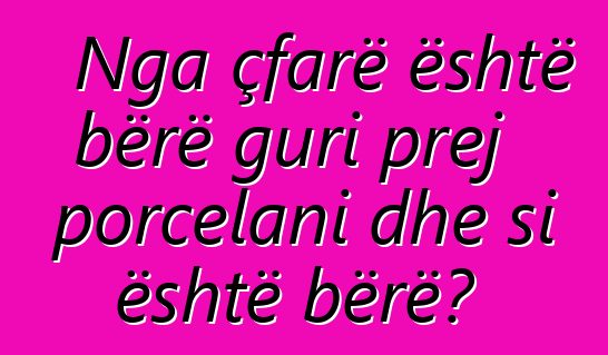 Nga çfarë është bërë guri prej porcelani dhe si është bërë?