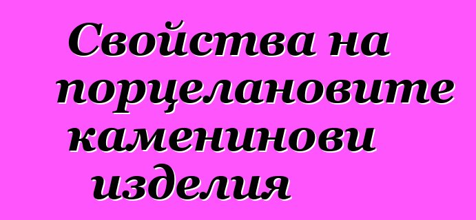 Свойства на порцелановите каменинови изделия