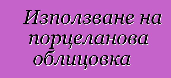 Използване на порцеланова облицовка