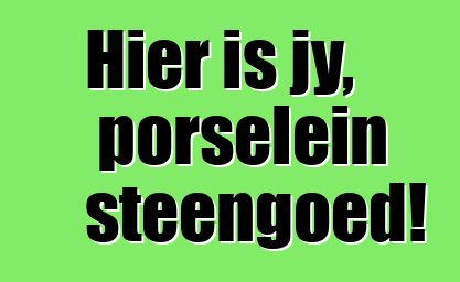 Hier is jy, porselein steengoed!