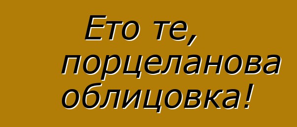 Ето те, порцеланова облицовка!