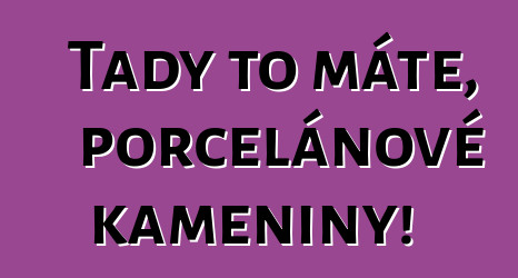 Tady to máte, porcelánové kameniny!