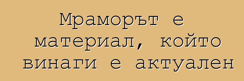 Мраморът е материал, който винаги е актуален