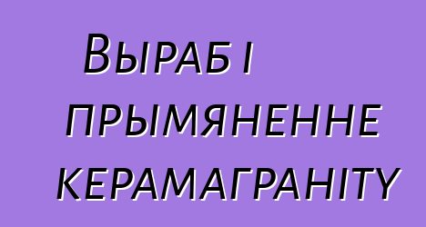 Выраб і прымяненне керамаграніту