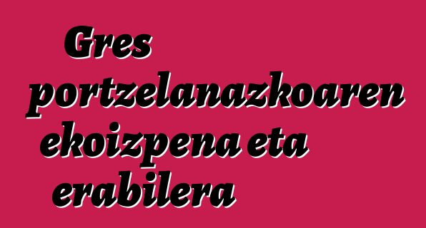 Gres portzelanazkoaren ekoizpena eta erabilera