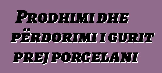 Prodhimi dhe përdorimi i gurit prej porcelani