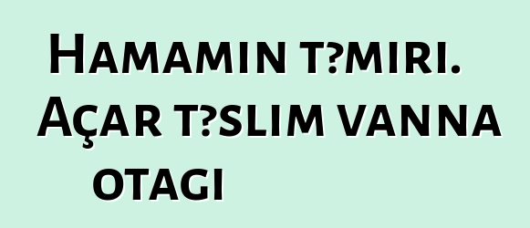 Hamamın təmiri. Açar təslim vanna otağı