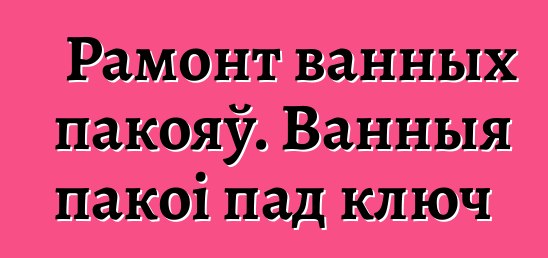 Рамонт ванных пакояў. Ванныя пакоі пад ключ