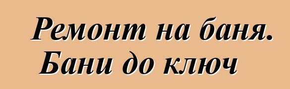 Ремонт на баня. Бани до ключ