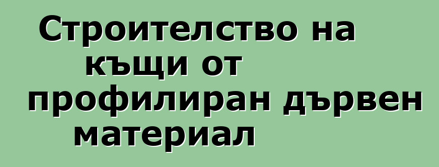 Строителство на къщи от профилиран дървен материал