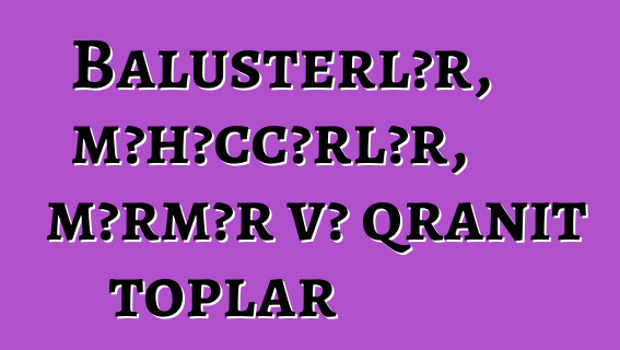 Balusterlər, məhəccərlər, mərmər və qranit toplar