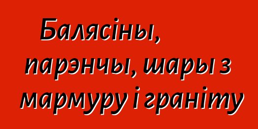 Балясіны, парэнчы, шары з мармуру і граніту