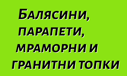 Балясини, парапети, мраморни и гранитни топки