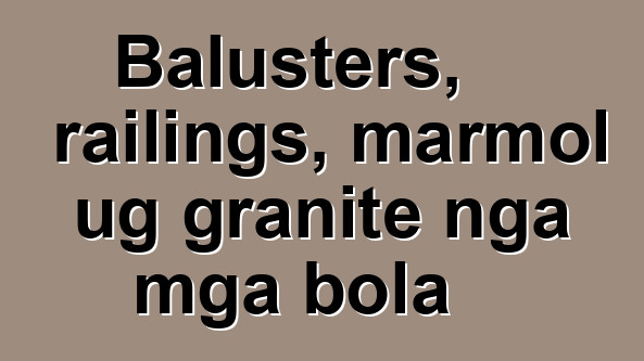 Balusters, railings, marmol ug granite nga mga bola