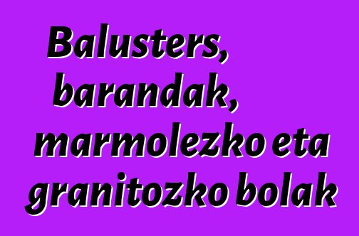 Balusters, barandak, marmolezko eta granitozko bolak