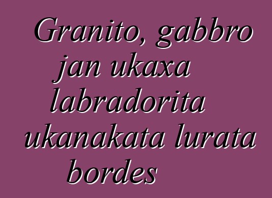 Granito, gabbro jan ukaxa labradorita ukanakata lurata bordes