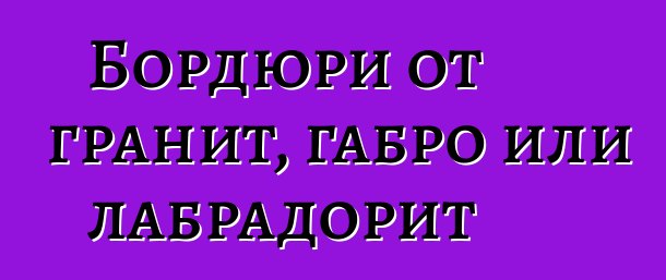 Бордюри от гранит, габро или лабрадорит