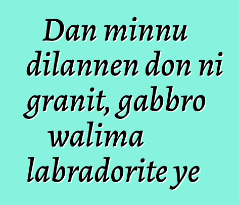 Dan minnu dilannen don ni granit, gabbro walima labradorite ye