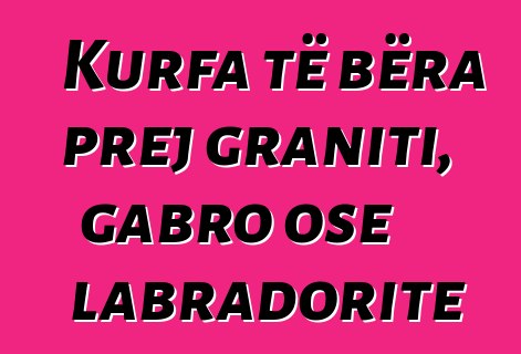 Kurfa të bëra prej graniti, gabro ose labradorite