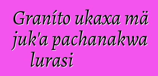 Graníto ukaxa mä juk’a pachanakwa lurasi