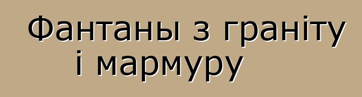 Фантаны з граніту і мармуру