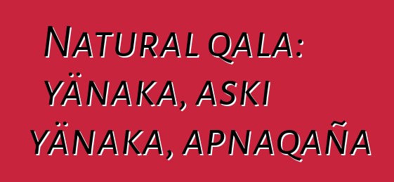 Natural qala: yänaka, aski yänaka, apnaqaña