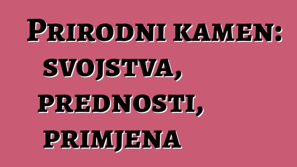 Prirodni kamen: svojstva, prednosti, primjena