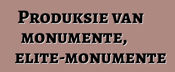 Produksie van monumente, elite-monumente